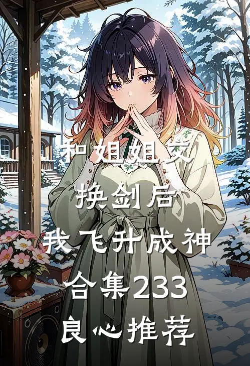 和姐姐交换剑后，我飞升成神合集233良心推荐