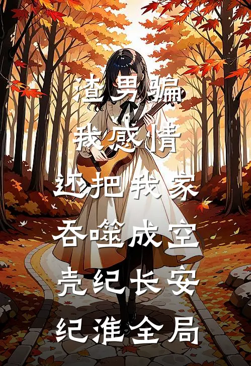 渣男骗我感情，还把我家吞噬成空壳纪长安纪淮全局