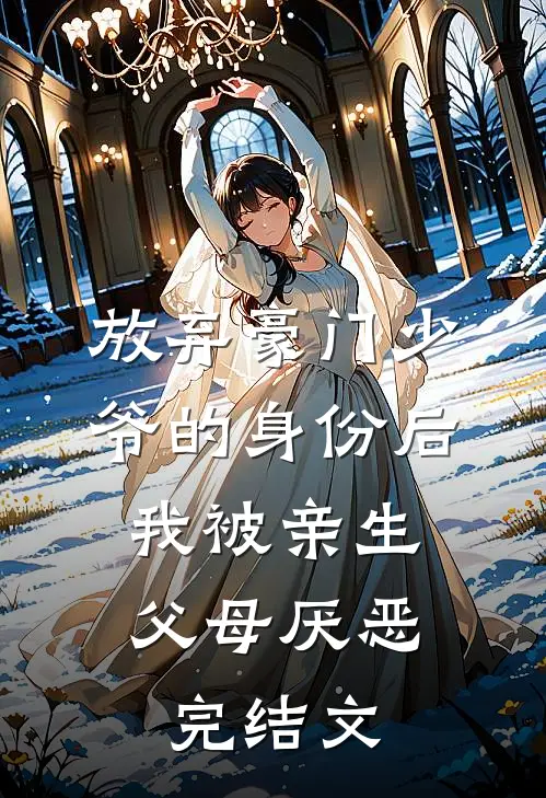 放弃豪门少爷的身份后，我被亲生父母厌恶完结文