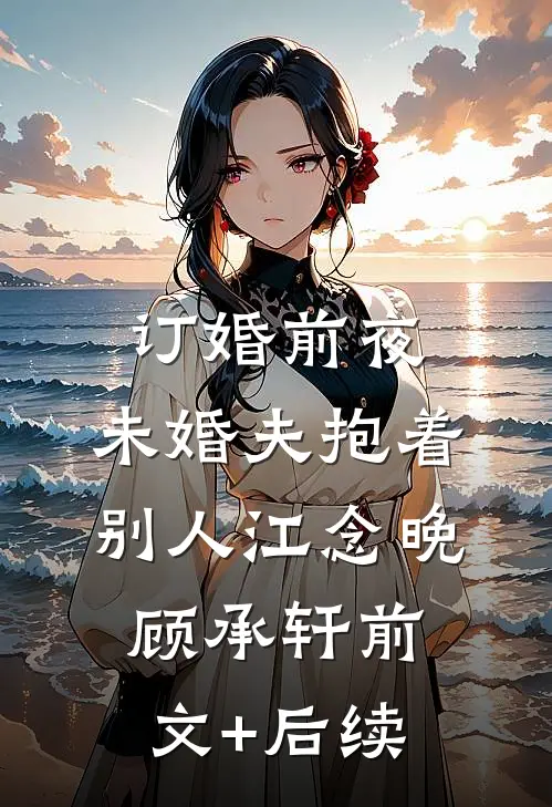 订婚前夜，未婚夫抱着别人江念晚顾承轩前文+后续