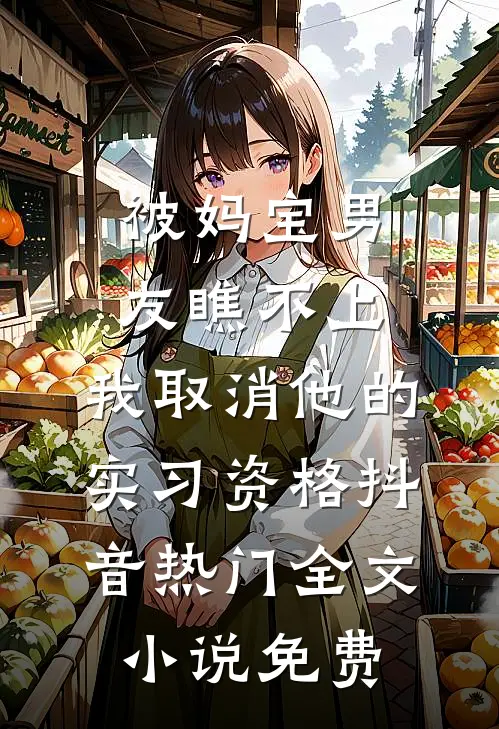 被妈宝男友瞧不上，我取消他的实习资格抖音热门全文小说免费