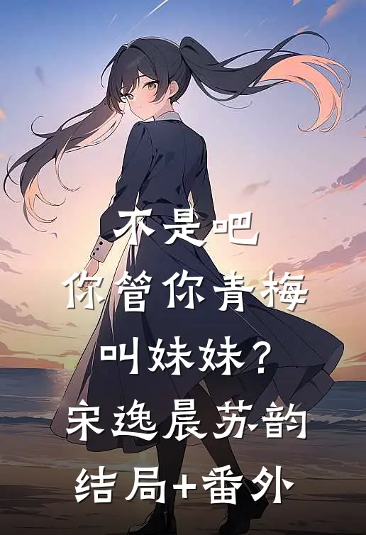 不是吧，你管你青梅叫妹妹？宋逸晨苏韵结局+番外
