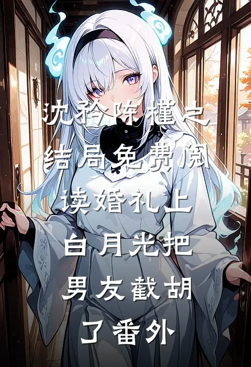 沈矜陈槿之结局免费阅读婚礼上，白月光把男友截胡了番外