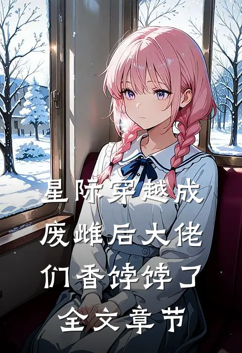 星际穿越成废雌后大佬们香饽饽了全文章节