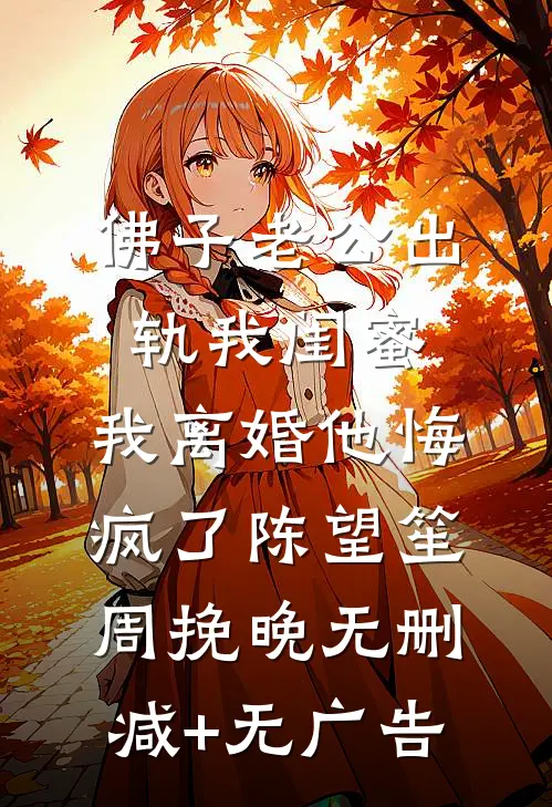佛子老公出轨我闺蜜，我离婚他悔疯了陈望笙周挽晚无删减+无广告