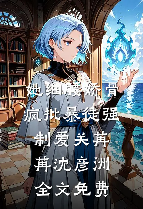 她细腰娇骨，疯批暴徒强制爱关苒苒沈彦洲全文免费