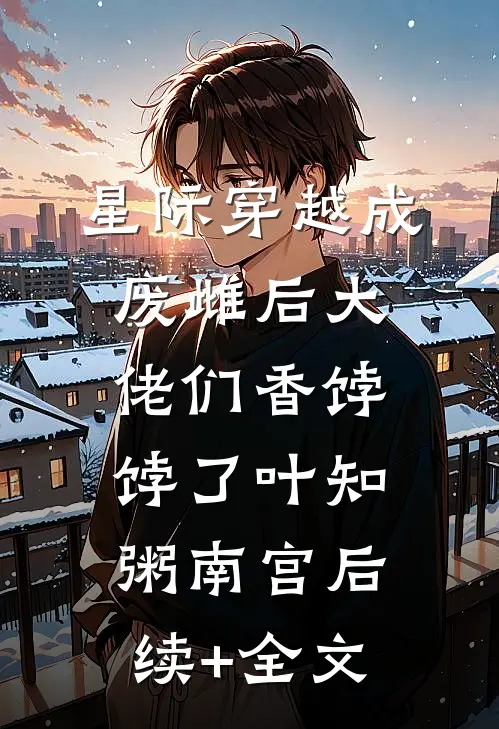 星际穿越成废雌后大佬们香饽饽了叶知粥南宫后续+全文