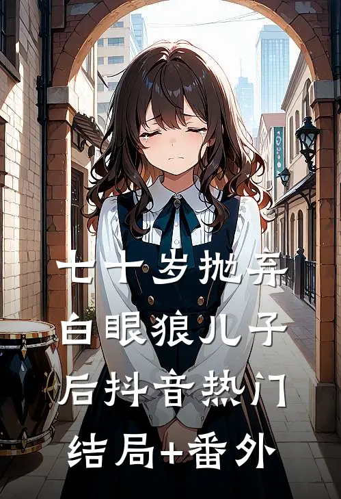 七十岁抛弃白眼狼儿子后抖音热门结局+番外