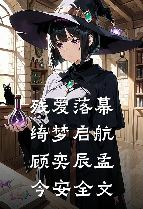 残爱落幕，绮梦启航顾奕辰孟今安全文