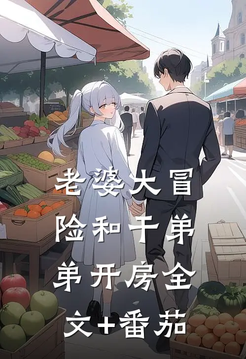 老婆大冒险和干弟弟开房全文+番茄