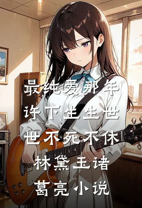 最纯爱那年许下生生世世不死不休林黛玉诸葛亮小说