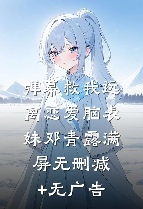 弹幕救我远离恋爱脑表妹邓青露满屏无删减+无广告