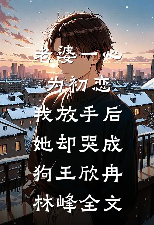 老婆一心为初恋，我放手后她却哭成狗王欣冉林峰全文