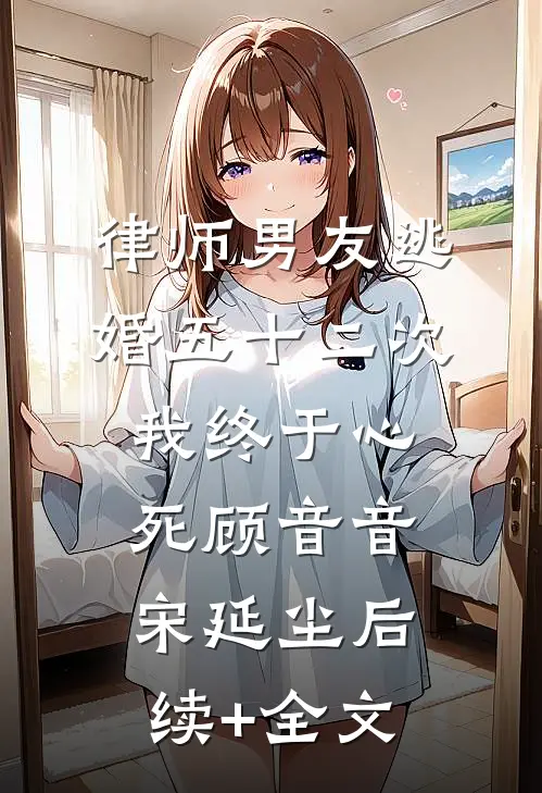 律师男友逃婚五十二次，我终于心死顾音音宋延尘后续+全文