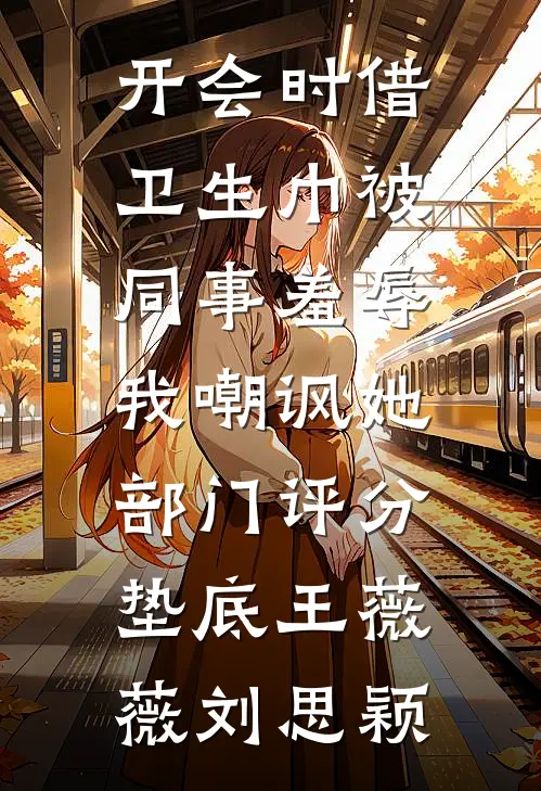 开会时借卫生巾被同事羞辱，我嘲讽她部门评分垫底王薇薇刘思颖