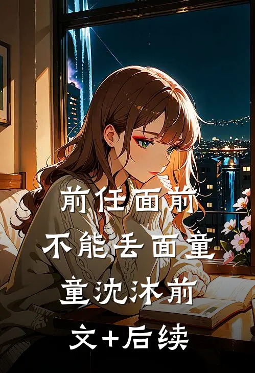 前任面前，不能丢面童童沈沐前文+后续