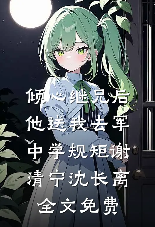 倾心继兄后，他送我去军中学规矩谢清宁沈长离全文免费