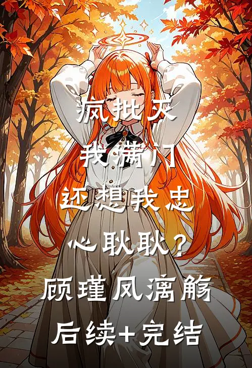 疯批灭我满门，还想我忠心耿耿？顾瑾凤漓觞后续+完结