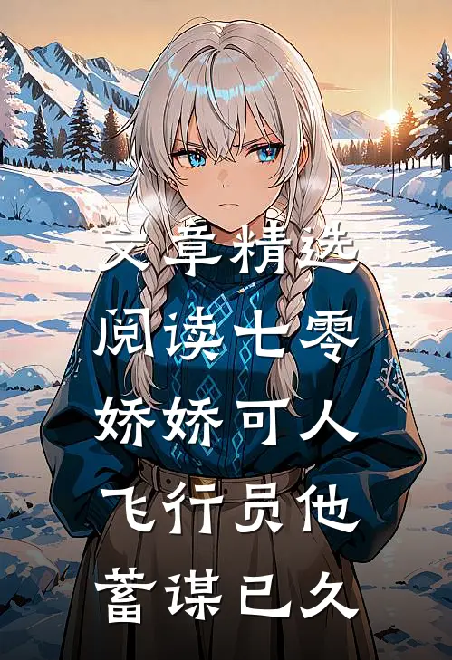 文章精选阅读七零娇娇可人，飞行员他蓄谋已久