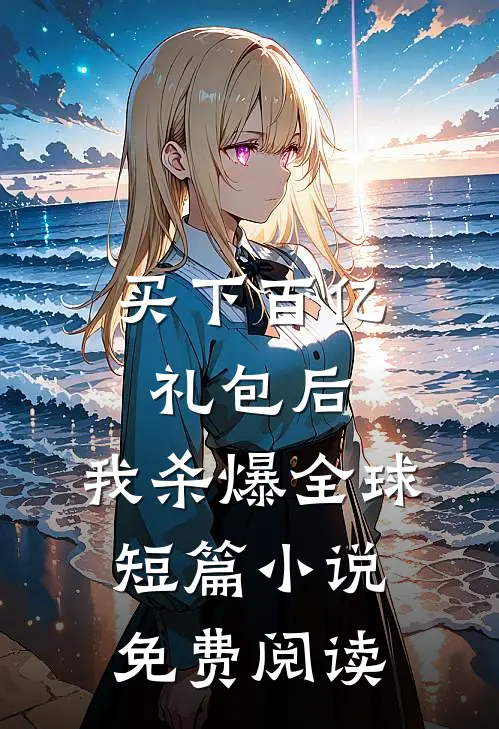 买下百亿礼包后，我杀爆全球短篇小说免费阅读