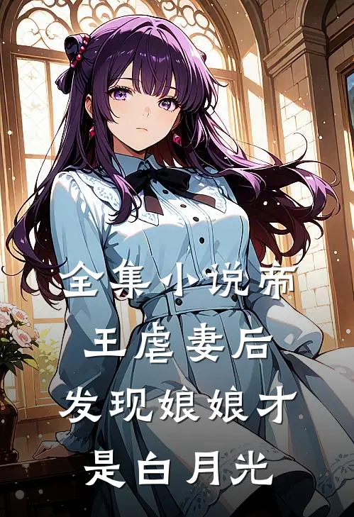 全集小说帝王虐妻后，发现娘娘才是白月光