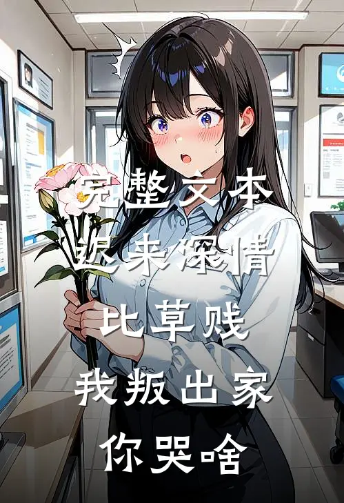 完整文本迟来深情比草贱，我叛出家你哭啥