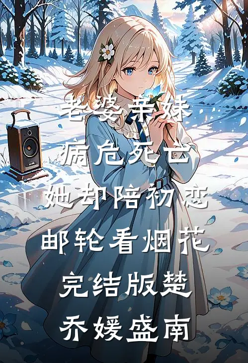老婆亲妹病危死亡，她却陪初恋邮轮看烟花完结版楚乔媛盛南