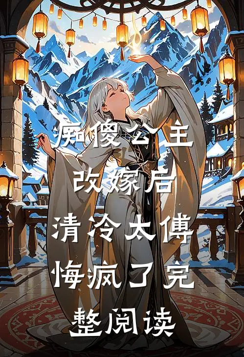 痴傻公主改嫁后，清冷太傅悔疯了完整阅读