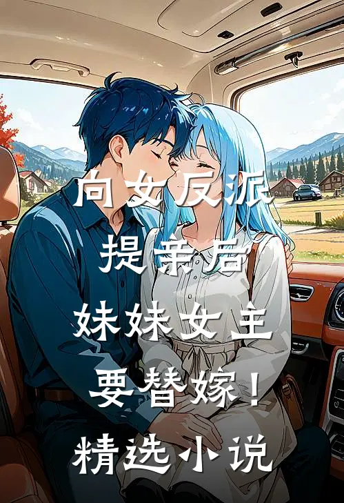 向女反派提亲后，妹妹女主要替嫁！精选小说
