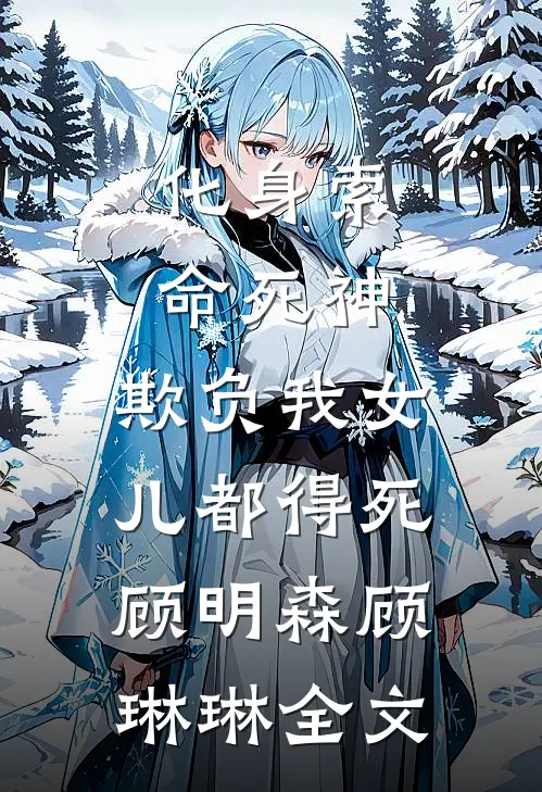 化身索命死神，欺负我女儿都得死顾明森顾琳琳全文
