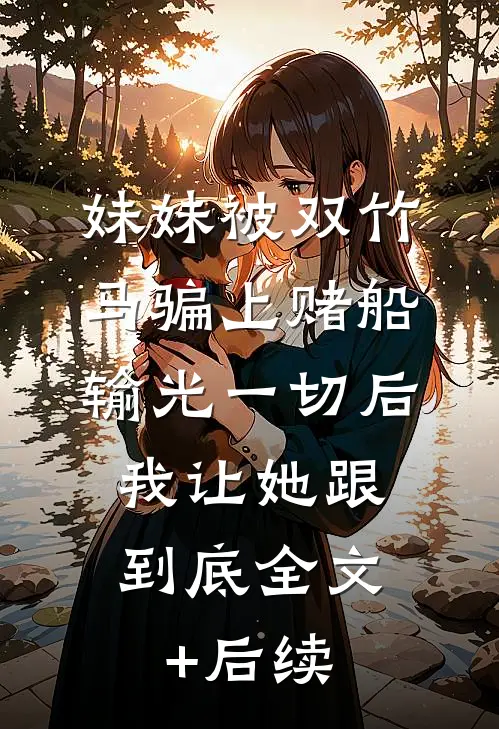 妹妹被双竹马骗上赌船输光一切后，我让她跟到底全文+后续