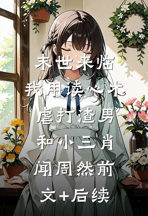 末世来临，我用读心术虐打渣男和小三肖闻周然前文+后续