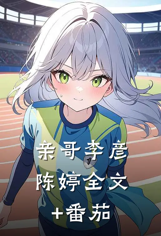 亲哥李彦陈婷全文+番茄