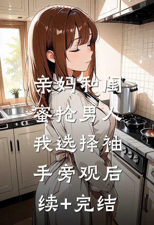亲妈和闺蜜抢男人，我选择袖手旁观后续+完结