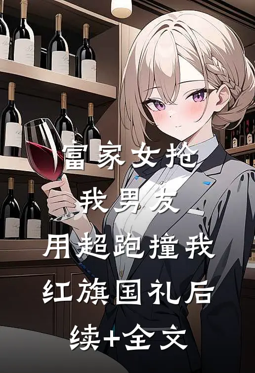 富家女抢我男友，用超跑撞我红旗国礼后续+全文