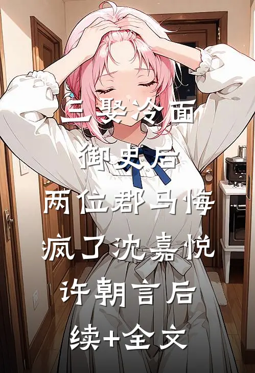 三娶冷面御史后，两位郡马悔疯了沈嘉悦许朝言后续+全文