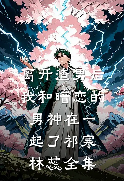 离开渣男后，我和暗恋的男神在一起了祁寒林蕊 全集