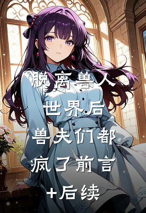 脱离兽人世界后，兽夫们都疯了前言+后续