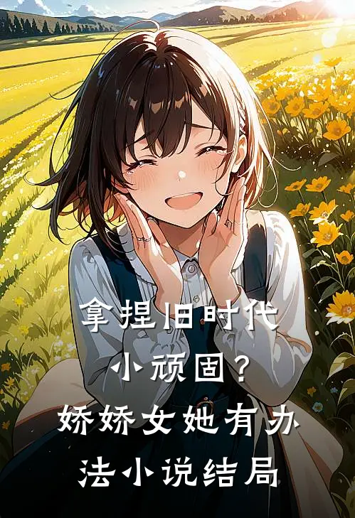 拿捏旧时代小顽固？娇娇女她有办法小说结局