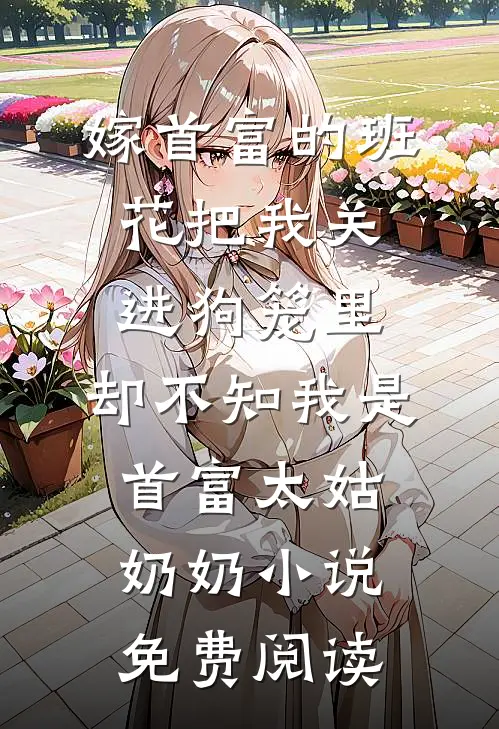 嫁首富的班花把我关进狗笼里，却不知我是首富太姑奶奶小说免费阅读