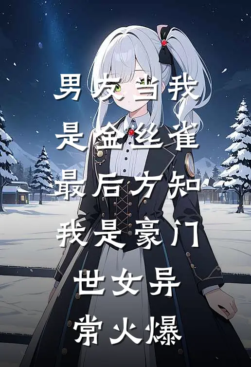 男友当我是金丝雀，最后方知我是豪门世女异常火爆