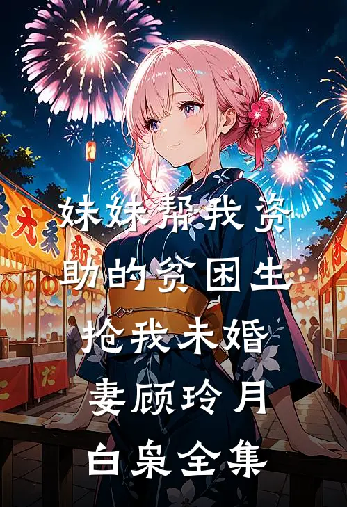 妹妹帮我资助的贫困生抢我未婚妻顾玲月白枭 全集