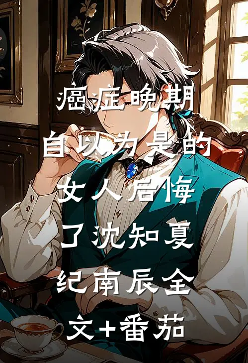癌症晚期：自以为是的女人后悔了沈知夏纪南辰全文+番茄