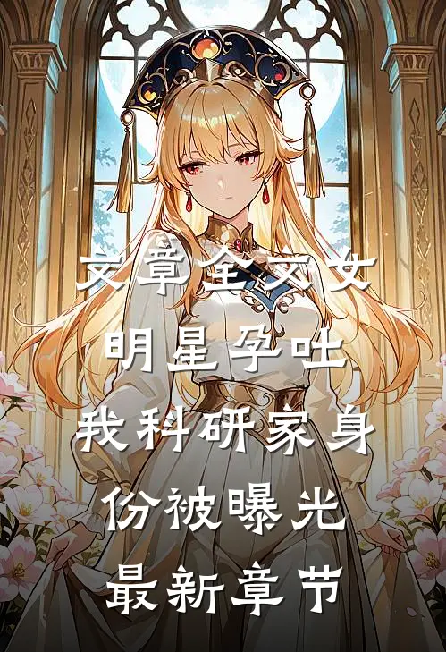 文章全文女明星孕吐,我科研家身份被曝光最新章节