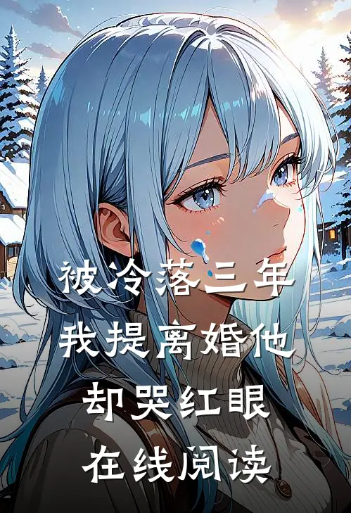 被冷落三年，我提离婚他却哭红眼在线阅读