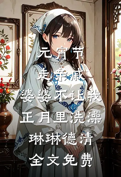 元宵节走亲戚，婆婆不让我正月里洗澡琳琳德清全文免费