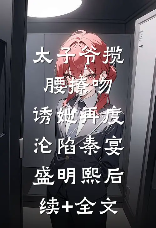 太子爷揽腰撩吻，诱她再度沦陷秦宴盛明熙后续+全文