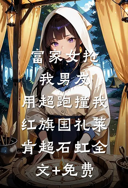富家女抢我男友，用超跑撞我红旗国礼莱肯超石虹全文+免费
