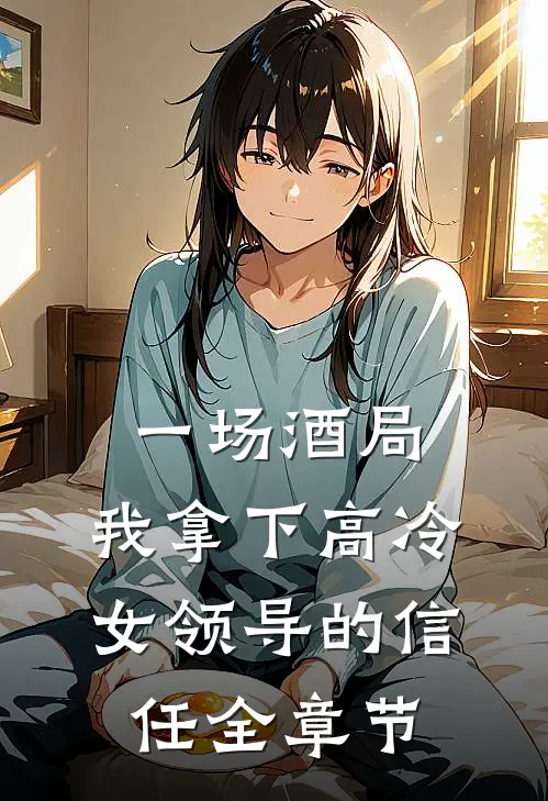 一场酒局，我拿下高冷女领导的信任全章节