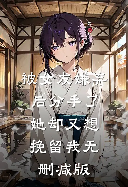 被女友嫌弃后分手了，她却又想挽留我无删减版